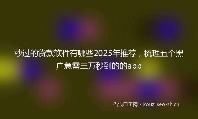 秒过的贷款软件有哪些2025年推荐，梳理五个黑户急需三万秒到的的app