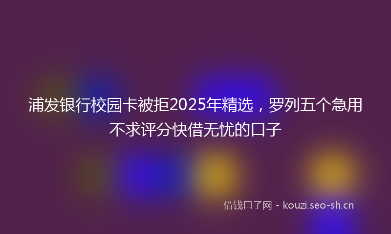 浦发银行校园卡被拒2025年精选，罗列五个急用不求评分快借无忧的口子
