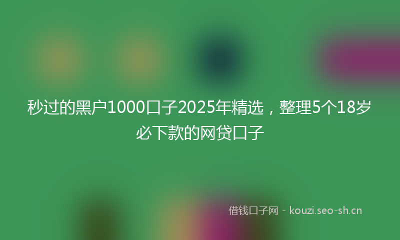 秒过的黑户1000口子2025年精选，整理5个18岁必下款的网贷口子