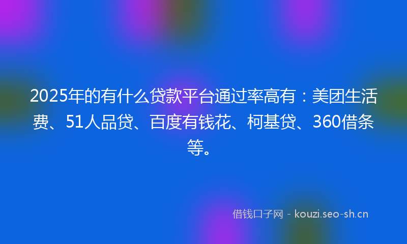 2025年的有什么贷款平台通过率高有：美团生活费、51人品贷、百度有钱花、柯基贷、360借条等。
