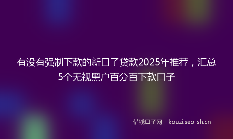 有没有强制下款的新口子贷款2025年推荐，汇总5个无视黑户百分百下款口子