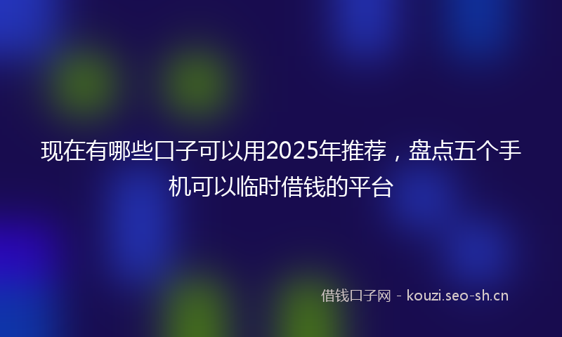 现在有哪些口子可以用2025年推荐，盘点五个手机可以临时借钱的平台