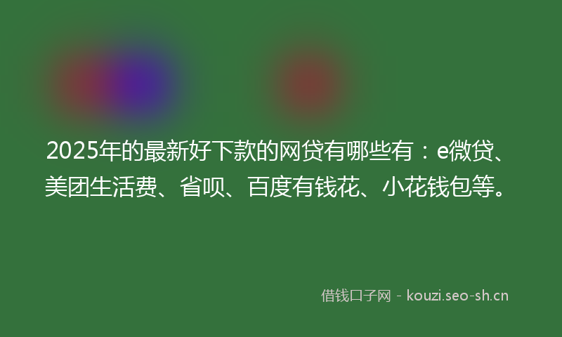 2025年的最新好下款的网贷有哪些有：e微贷、美团生活费、省呗、百度有钱花、小花钱包等。