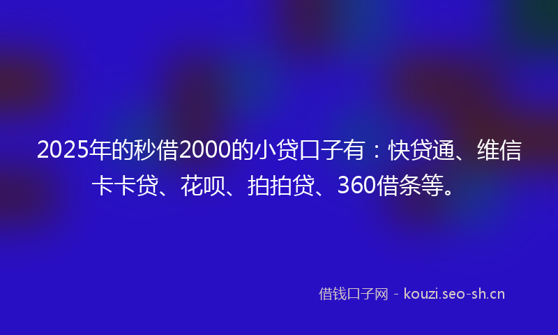 2025年的秒借2000的小贷口子有：快贷通、维信卡卡贷、花呗、拍拍贷、360借条等。