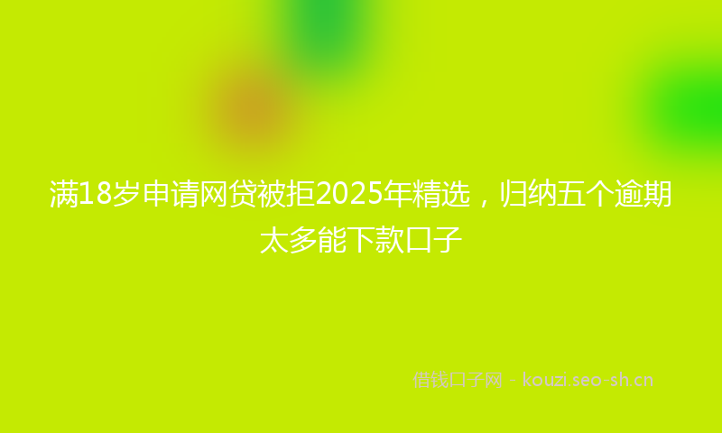 满18岁申请网贷被拒2025年精选，归纳五个逾期太多能下款口子