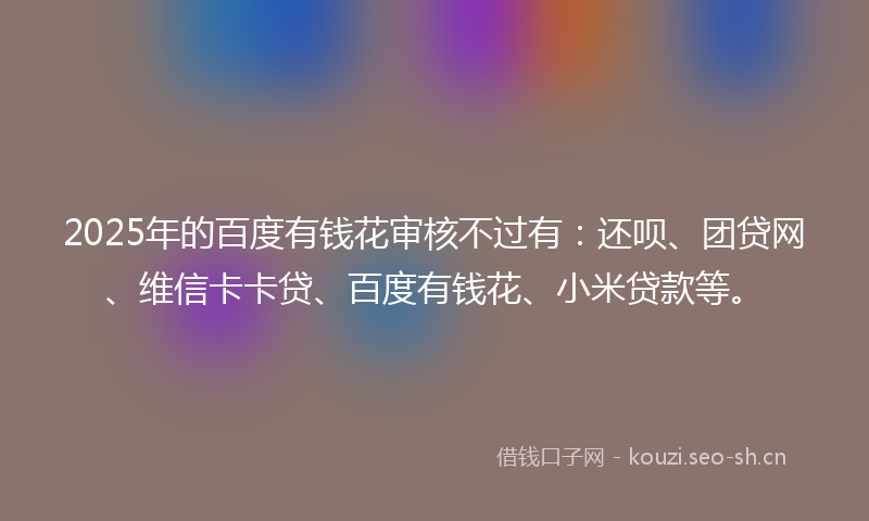 2025年的百度有钱花审核不过有：还呗、团贷网、维信卡卡贷、百度有钱花、小米贷款等。