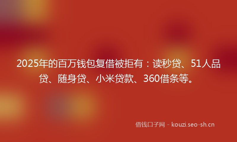 2025年的百万钱包复借被拒有：读秒贷、51人品贷、随身贷、小米贷款、360借条等。