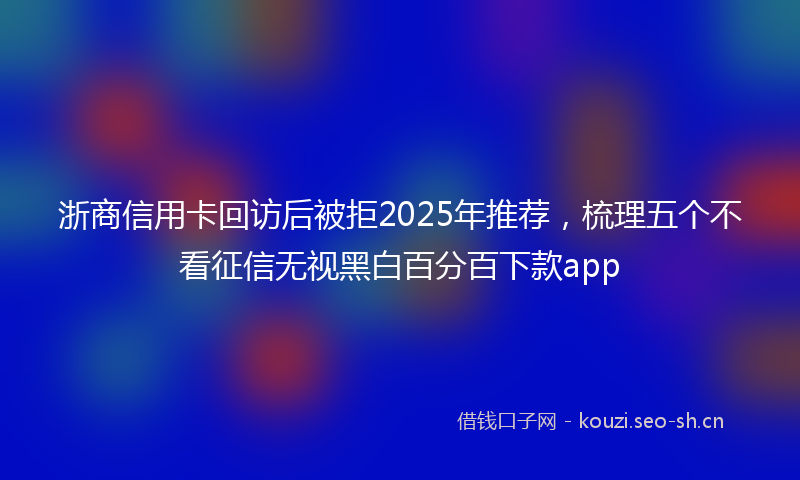 浙商信用卡回访后被拒2025年推荐，梳理五个不看征信无视黑白百分百下款app