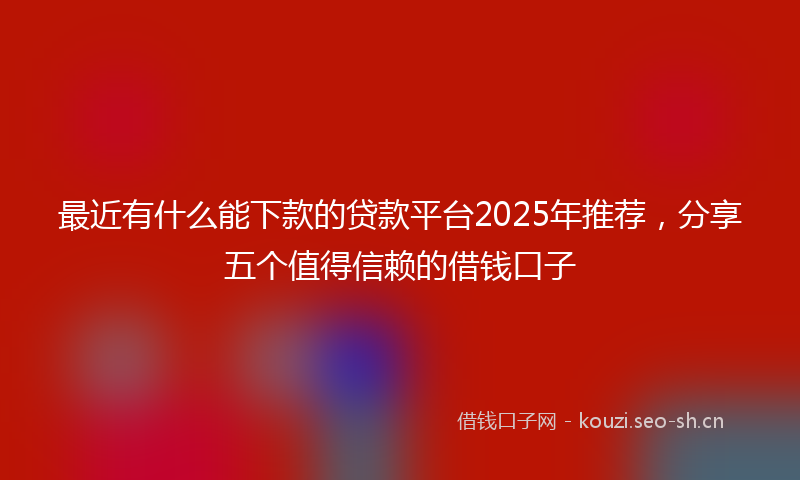 最近有什么能下款的贷款平台2025年推荐，分享五个值得信赖的借钱口子