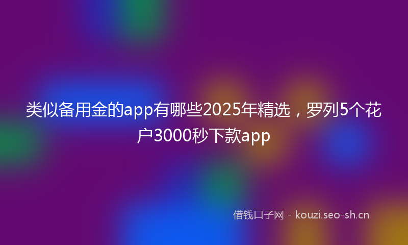 类似备用金的app有哪些2025年精选，罗列5个花户3000秒下款app