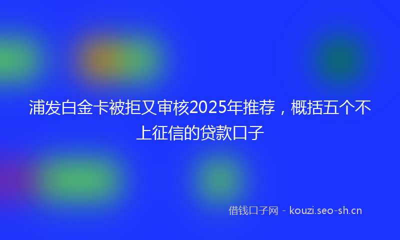浦发白金卡被拒又审核2025年推荐，概括五个不上征信的贷款口子