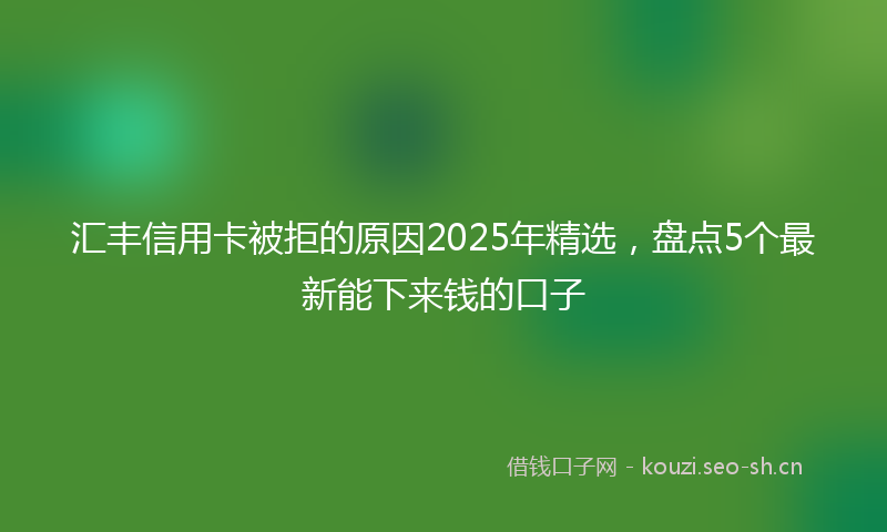 汇丰信用卡被拒的原因2025年精选，盘点5个最新能下来钱的口子