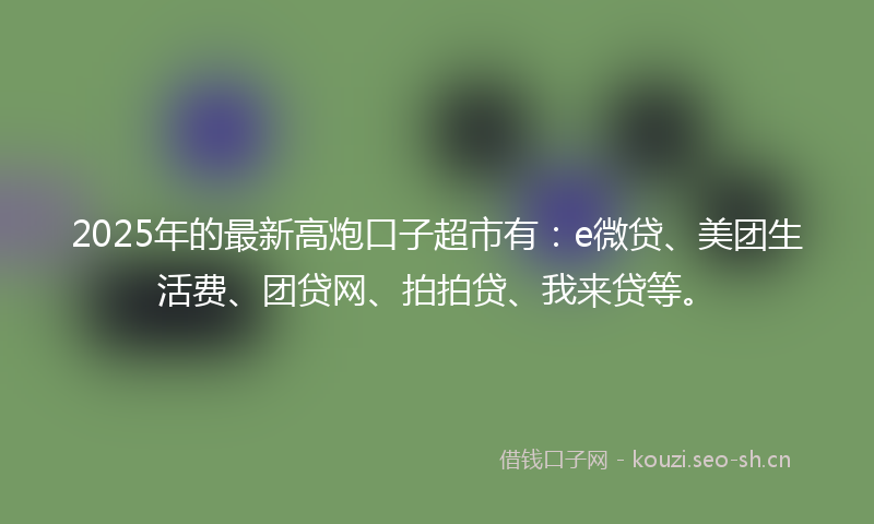 2025年的最新高炮口子超市有：e微贷、美团生活费、团贷网、拍拍贷、我来贷等。