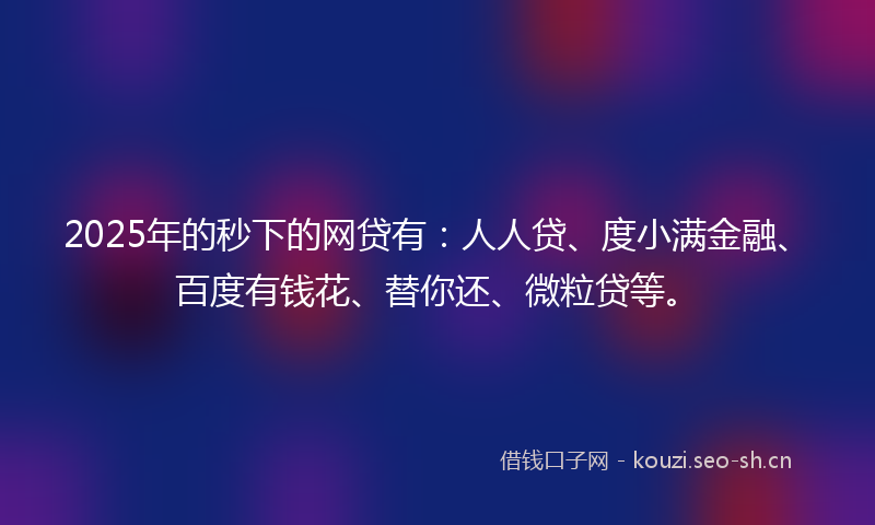 2025年的秒下的网贷有：人人贷、度小满金融、百度有钱花、替你还、微粒贷等。