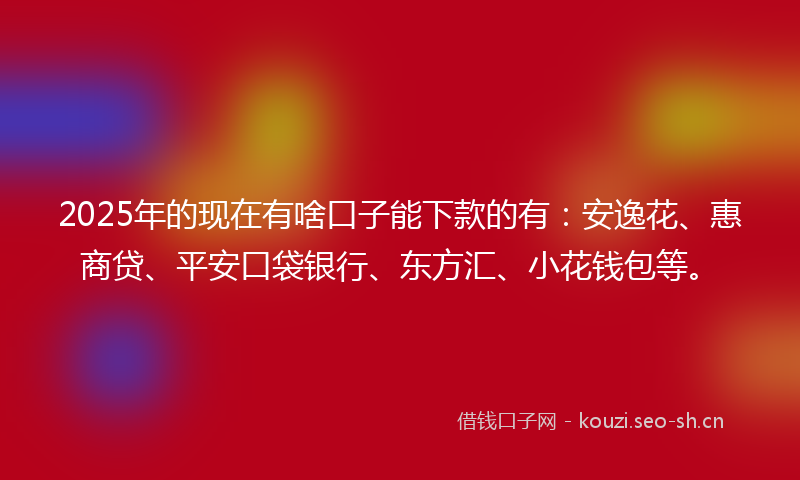 2025年的现在有啥口子能下款的有：安逸花、惠商贷、平安口袋银行、东方汇、小花钱包等。