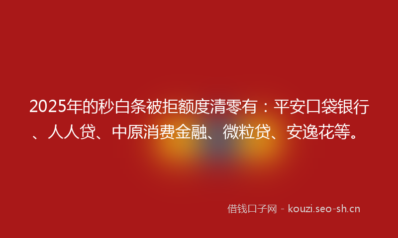 2025年的秒白条被拒额度清零有：平安口袋银行、人人贷、中原消费金融、微粒贷、安逸花等。