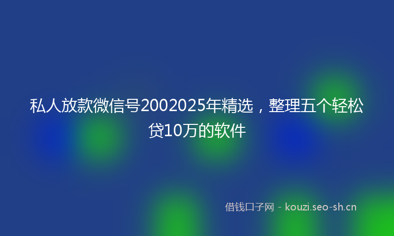 私人放款微信号2002025年精选，整理五个轻松贷10万的软件