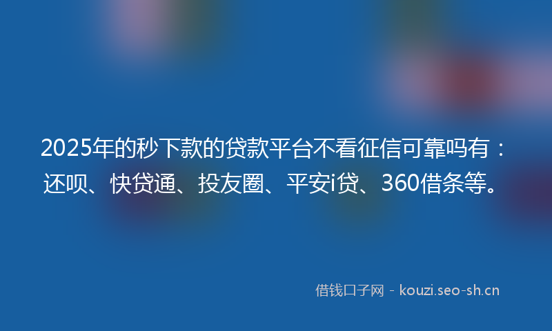 2025年的秒下款的贷款平台不看征信可靠吗有：还呗、快贷通、投友圈、平安i贷、360借条等。