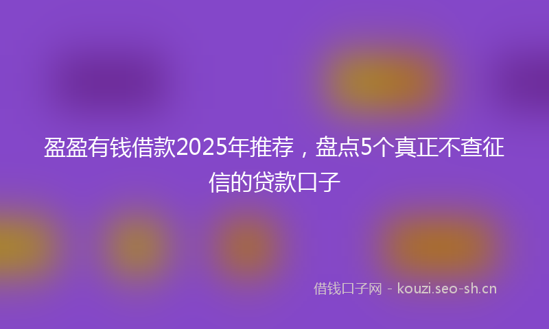 盈盈有钱借款2025年推荐，盘点5个真正不查征信的贷款口子