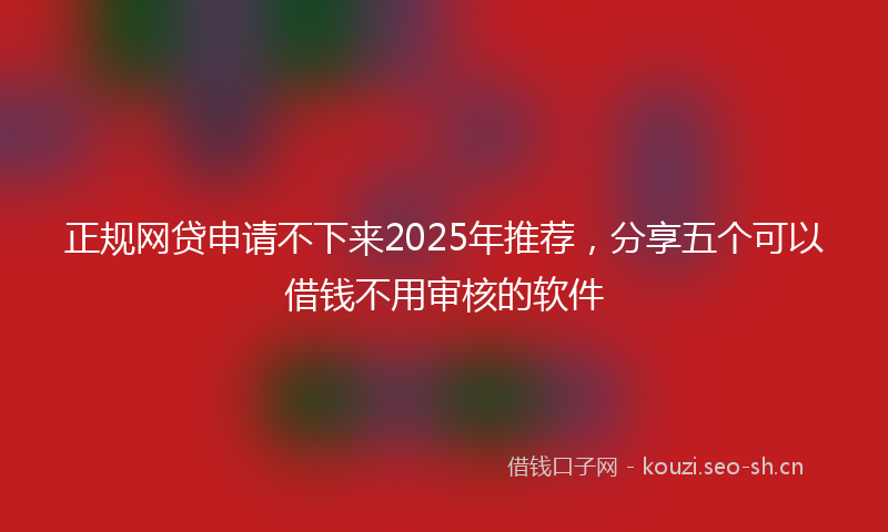 正规网贷申请不下来2025年推荐，分享五个可以借钱不用审核的软件