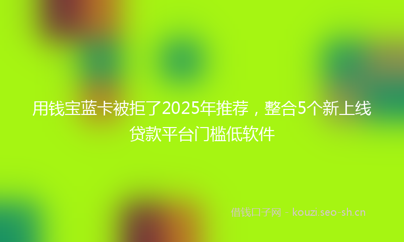 用钱宝蓝卡被拒了2025年推荐，整合5个新上线贷款平台门槛低软件