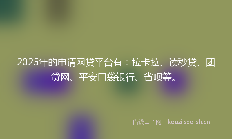 2025年的申请网贷平台有：拉卡拉、读秒贷、团贷网、平安口袋银行、省呗等。