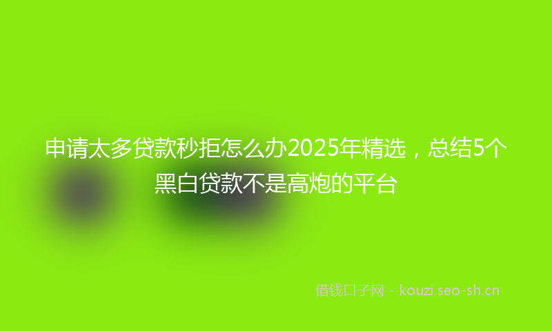 申请太多贷款秒拒怎么办2025年精选，总结5个黑白贷款不是高炮的平台