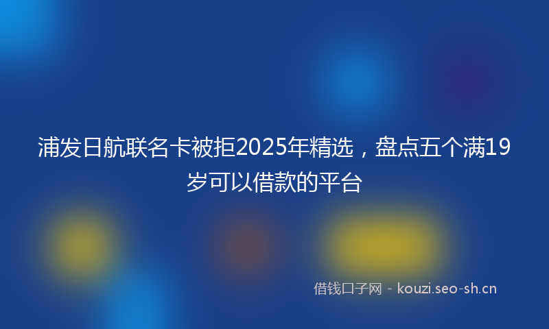 浦发日航联名卡被拒2025年精选，盘点五个满19岁可以借款的平台