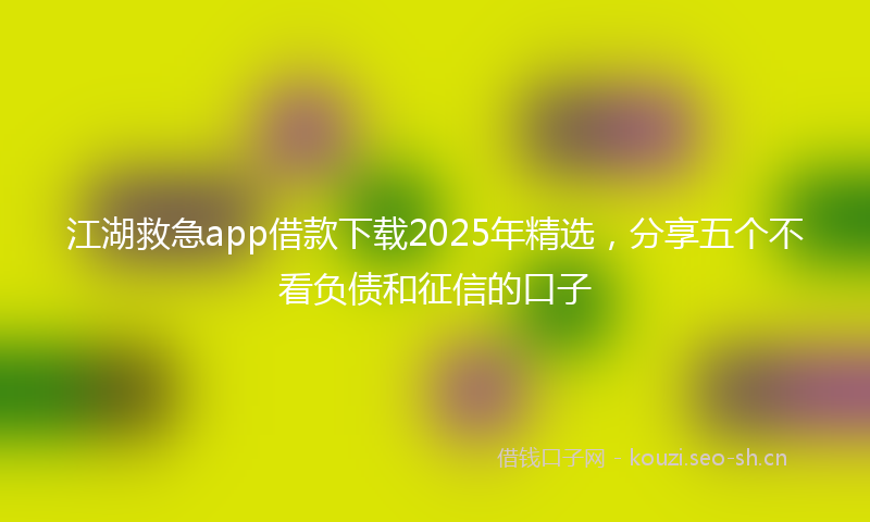 江湖救急app借款下载2025年精选，分享五个不看负债和征信的口子
