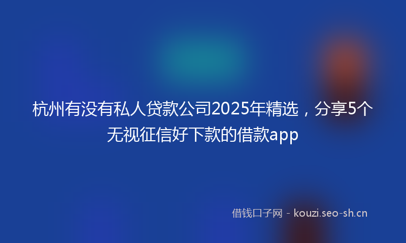 杭州有没有私人贷款公司2025年精选，分享5个无视征信好下款的借款app