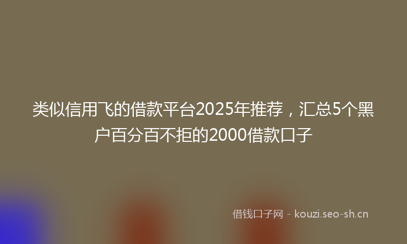 类似信用飞的借款平台2025年推荐，汇总5个黑户百分百不拒的2000借款口子