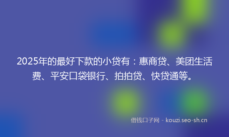 2025年的最好下款的小贷有：惠商贷、美团生活费、平安口袋银行、拍拍贷、快贷通等。