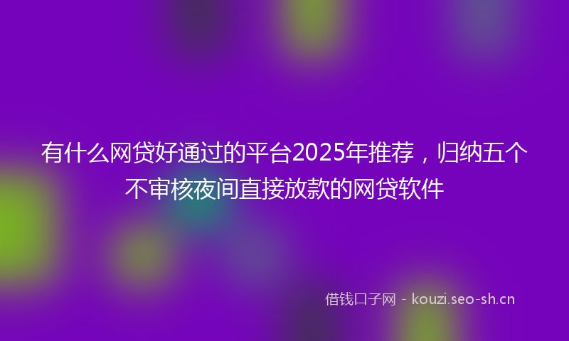 有什么网贷好通过的平台2025年推荐，归纳五个不审核夜间直接放款的网贷软件