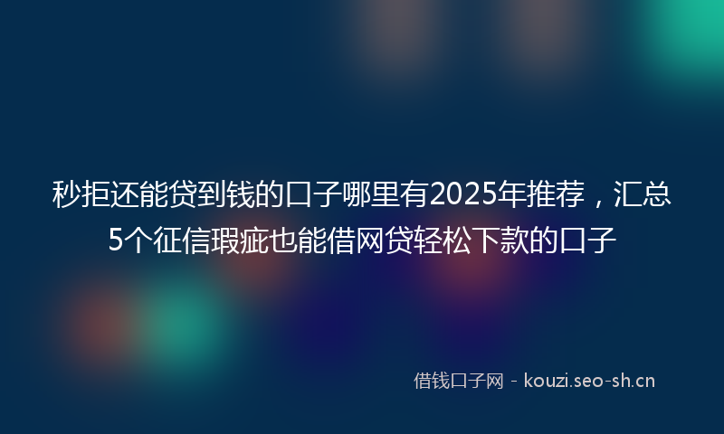 秒拒还能贷到钱的口子哪里有2025年推荐，汇总5个征信瑕疵也能借网贷轻松下款的口子