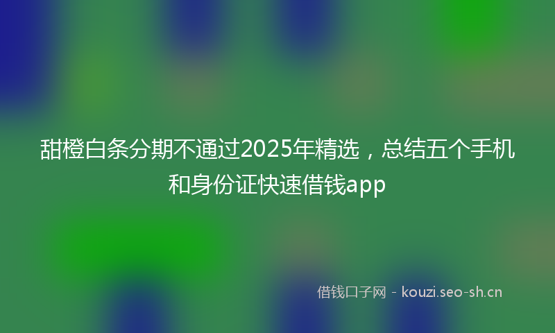 甜橙白条分期不通过2025年精选,总结五个手机和身份证快速借钱app