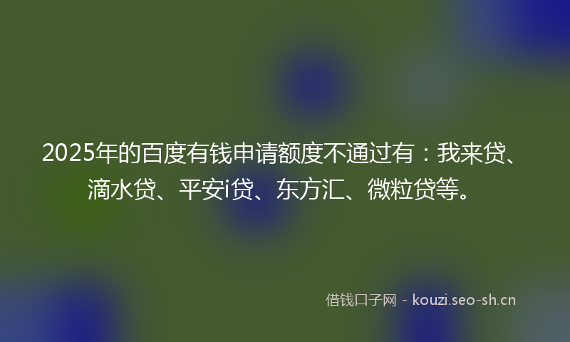 2025年的百度有钱申请额度不通过有：我来贷、滴水贷、平安i贷、东方汇、微粒贷等。