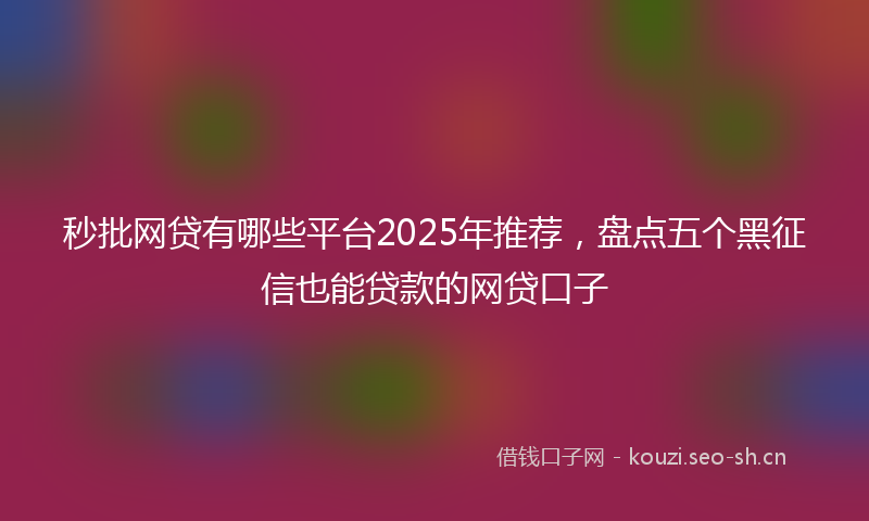 秒批网贷有哪些平台2025年推荐，盘点五个黑征信也能贷款的网贷口子