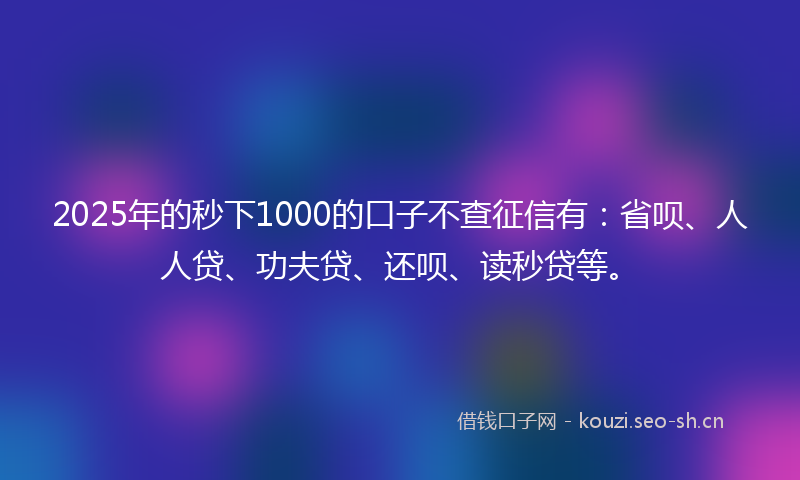 2025年的秒下1000的口子不查征信有：省呗、人人贷、功夫贷、还呗、读秒贷等。