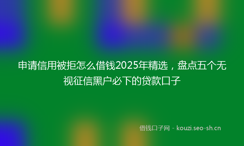 申请信用被拒怎么借钱2025年精选，盘点五个无视征信黑户必下的贷款口子