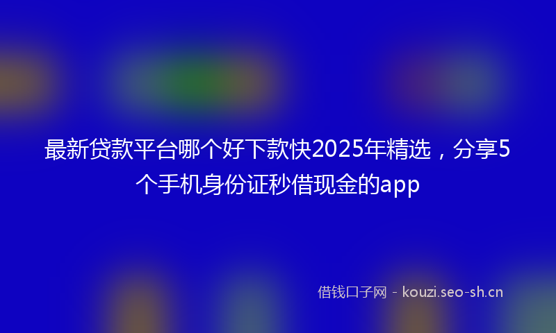 最新贷款平台哪个好下款快2025年精选，分享5个手机身份证秒借现金的app