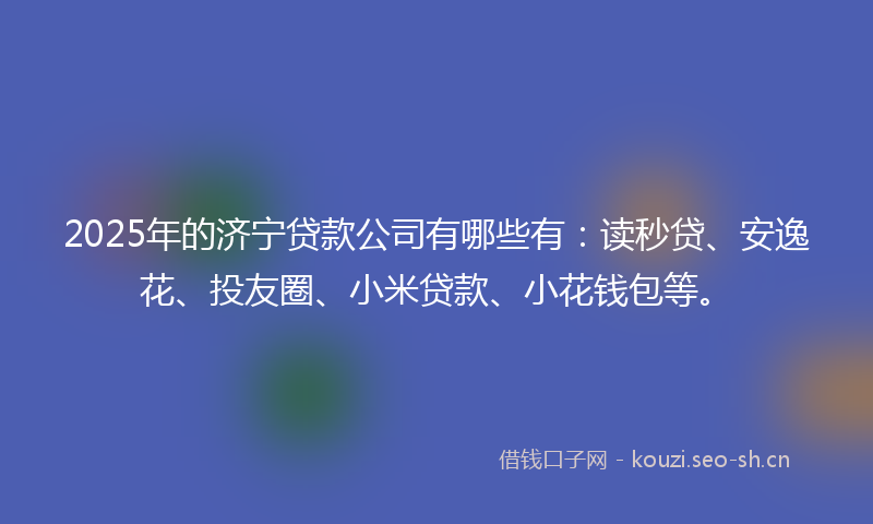 2025年的济宁贷款公司有哪些有：读秒贷、安逸花、投友圈、小米贷款、小花钱包等。