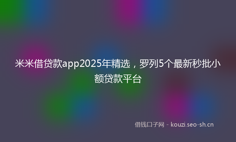 米米借贷款app2025年精选，罗列5个最新秒批小额贷款平台