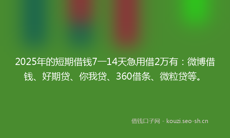 2025年的短期借钱7一14天急用借2万有：微博借钱、好期贷、你我贷、360借条、微粒贷等。
