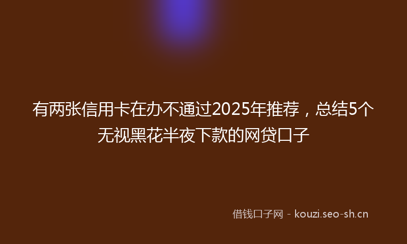 有两张信用卡在办不通过2025年推荐，总结5个无视黑花半夜下款的网贷口子