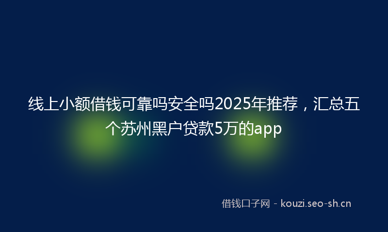 线上小额借钱可靠吗安全吗2025年推荐,汇总五个苏州黑户贷款5万的app