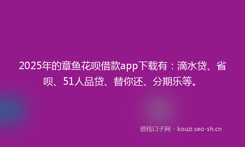 2025年的章鱼花呗借款app下载有：滴水贷、省呗、51人品贷、替你还、分期乐等。