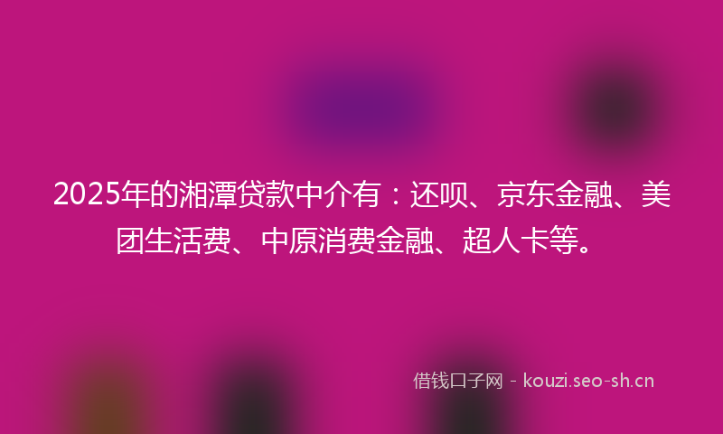 2025年的湘潭贷款中介有：还呗、京东金融、美团生活费、中原消费金融、超人卡等。