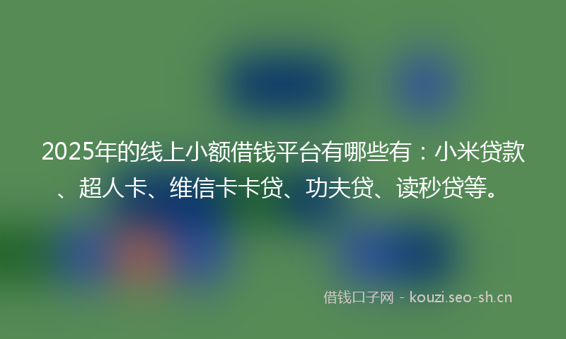 2025年的线上小额借钱平台有哪些有：小米贷款、超人卡、维信卡卡贷、功夫贷、读秒贷等。