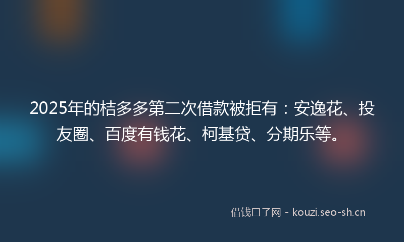 2025年的桔多多第二次借款被拒有:安逸花、投友圈、百度有钱花、柯基贷、分期乐等。