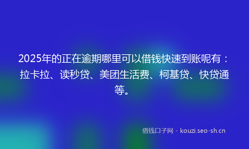 2025年的正在逾期哪里可以借钱快速到账呢有：拉卡拉、读秒贷、美团生活费、柯基贷、快贷通等。